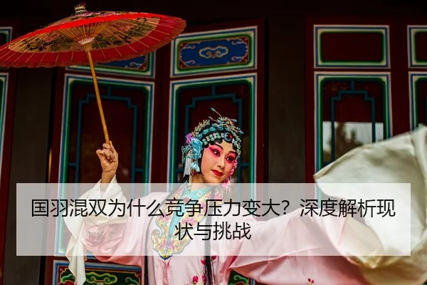 国羽混双为什么竞争压力变大？深度解析现状与挑战