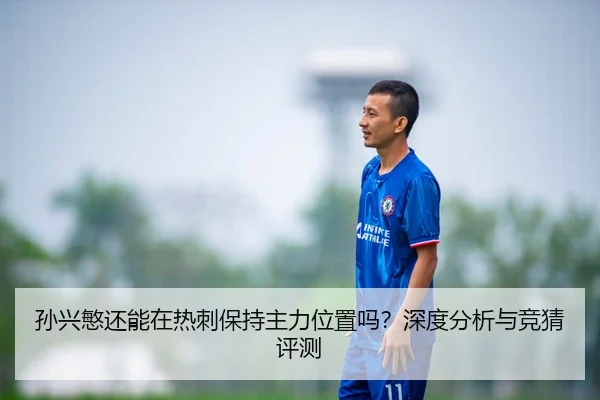 孙兴慜还能在热刺保持主力位置吗？深度分析与竞猜评测