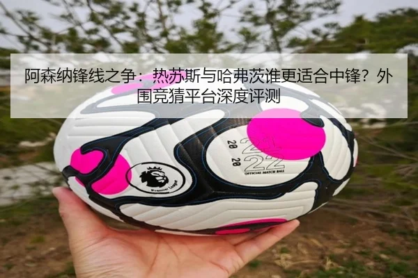 阿森纳锋线之争：热苏斯与哈弗茨谁更适合中锋？外围竞猜平台深度评测