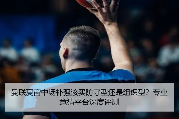 曼联夏窗中场补强该买防守型还是组织型？专业竞猜平台深度评测