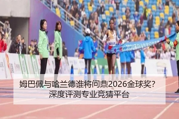 姆巴佩与哈兰德谁将问鼎2026金球奖？深度评测专业竞猜平台