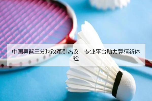 中国男篮三分球改革引热议，专业平台助力竞猜新体验